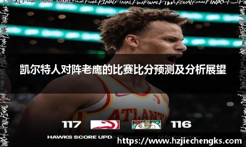凯尔特人对阵老鹰的比赛比分预测及分析展望