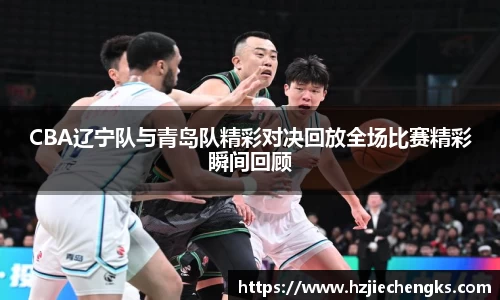 CBA辽宁队与青岛队精彩对决回放全场比赛精彩瞬间回顾