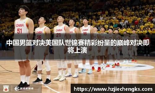 中国男篮对决美国队世锦赛精彩纷呈的巅峰对决即将上演